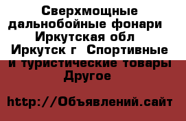 Сверхмощные дальнобойные фонари - Иркутская обл., Иркутск г. Спортивные и туристические товары » Другое   